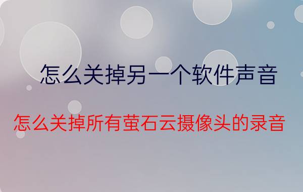 怎么关掉另一个软件声音 怎么关掉所有萤石云摄像头的录音？